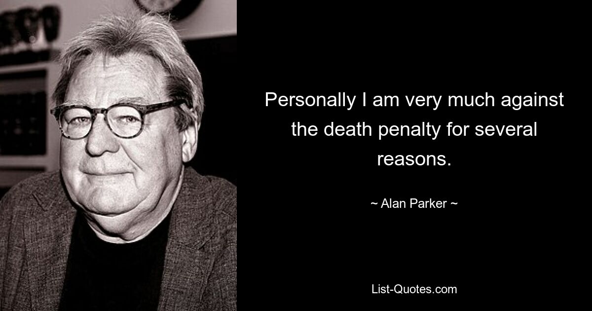 Personally I am very much against the death penalty for several reasons. — © Alan Parker