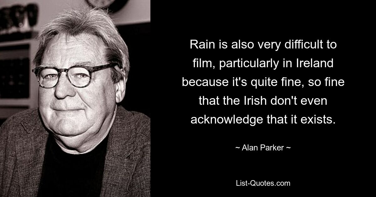 Rain is also very difficult to film, particularly in Ireland because it's quite fine, so fine that the Irish don't even acknowledge that it exists. — © Alan Parker