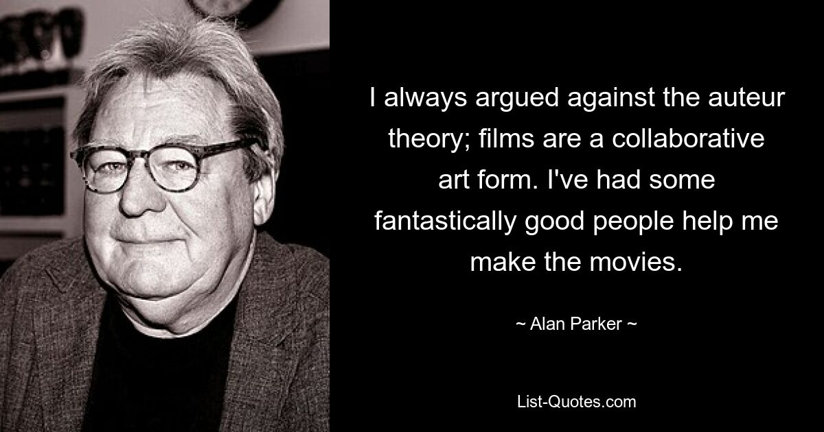 I always argued against the auteur theory; films are a collaborative art form. I've had some fantastically good people help me make the movies. — © Alan Parker