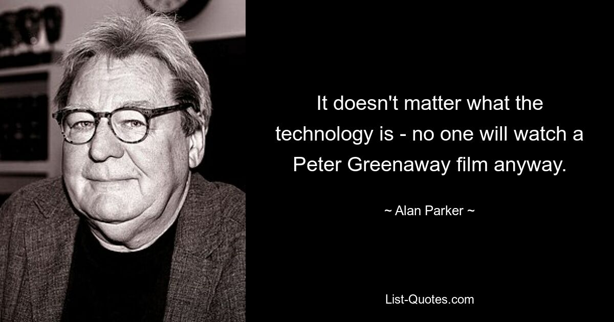 It doesn't matter what the technology is - no one will watch a Peter Greenaway film anyway. — © Alan Parker