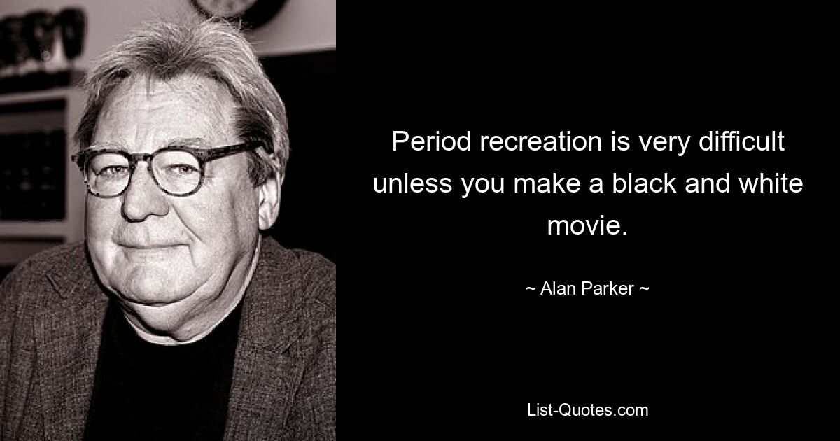 Period recreation is very difficult unless you make a black and white movie. — © Alan Parker