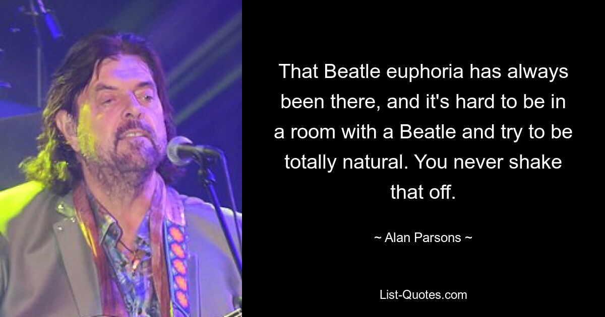 That Beatle euphoria has always been there, and it's hard to be in a room with a Beatle and try to be totally natural. You never shake that off. — © Alan Parsons