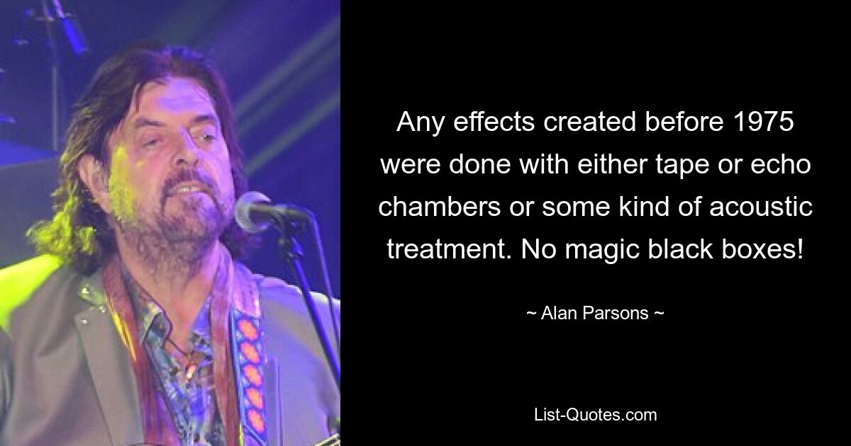 Any effects created before 1975 were done with either tape or echo chambers or some kind of acoustic treatment. No magic black boxes! — © Alan Parsons