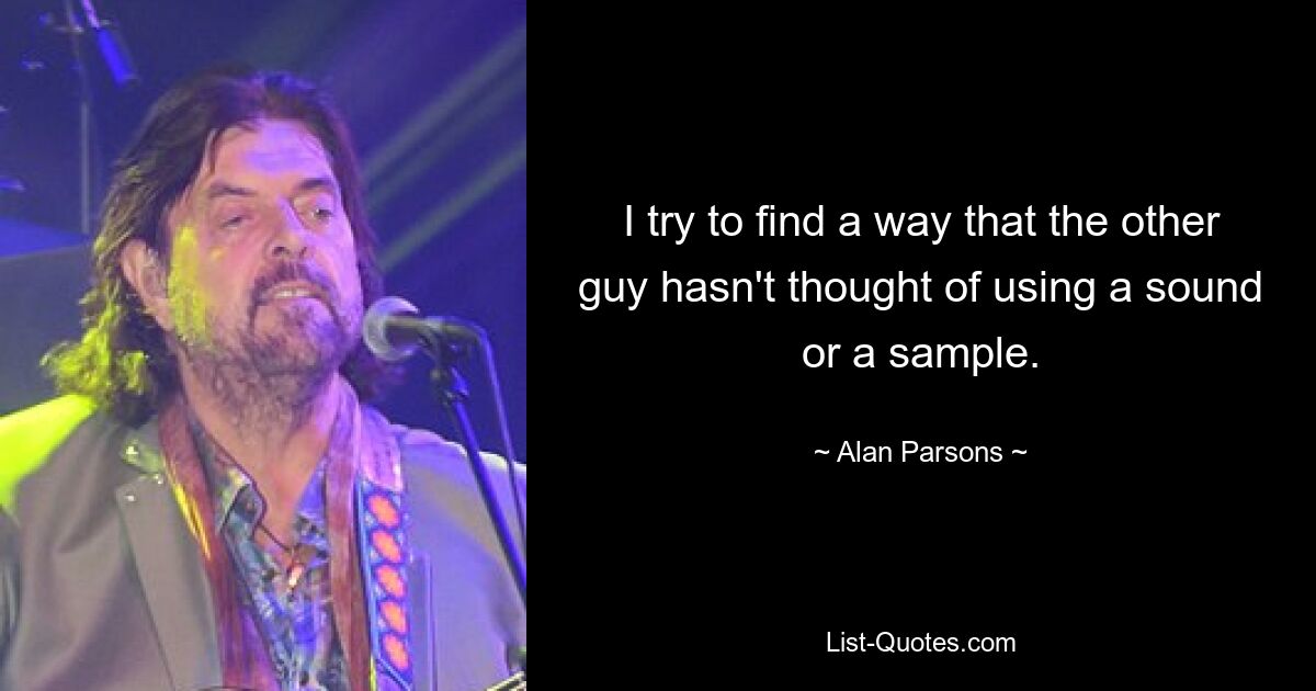 I try to find a way that the other guy hasn't thought of using a sound or a sample. — © Alan Parsons