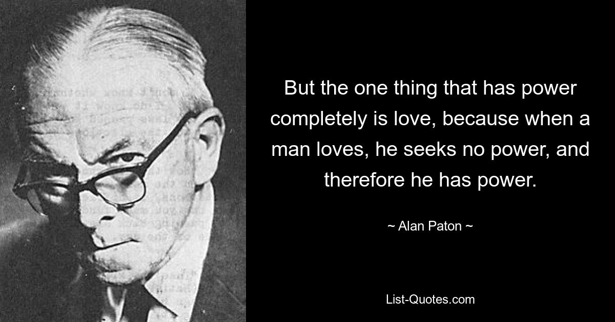 Но единственное, что имеет полную силу, — это любовь, потому что, когда человек любит, он не ищет силы, и поэтому он имеет силу. — © Алан Патон 