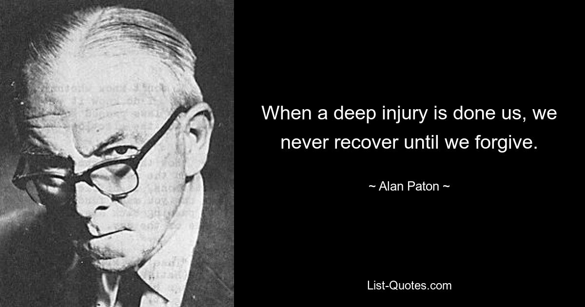 When a deep injury is done us, we never recover until we forgive. — © Alan Paton