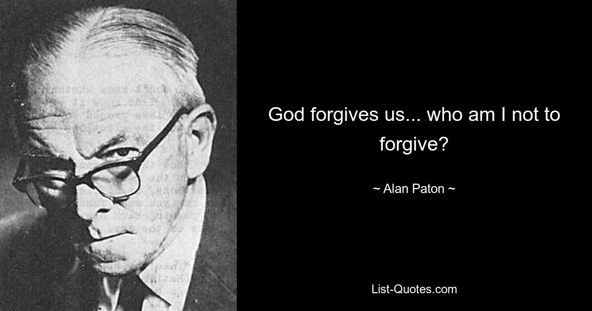 God forgives us... who am I not to forgive? — © Alan Paton