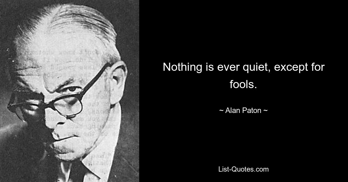 Nothing is ever quiet, except for fools. — © Alan Paton