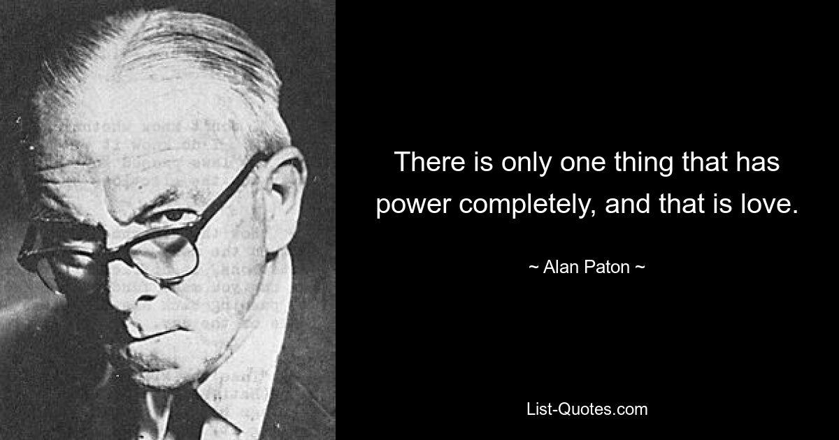 There is only one thing that has power completely, and that is love. — © Alan Paton