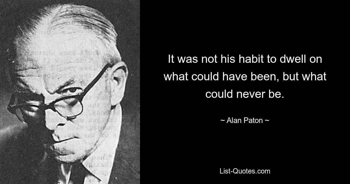 It was not his habit to dwell on what could have been, but what could never be. — © Alan Paton