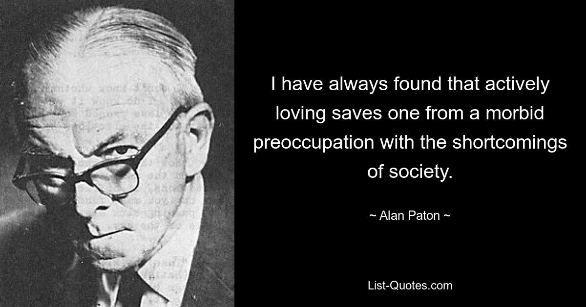 I have always found that actively loving saves one from a morbid preoccupation with the shortcomings of society. — © Alan Paton