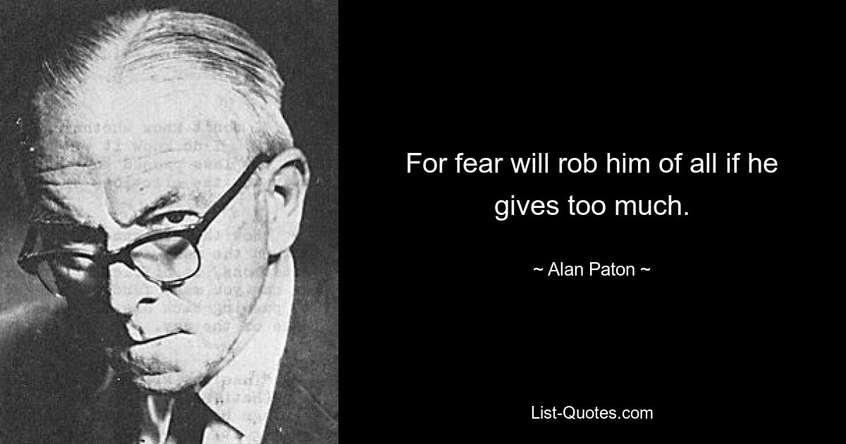 For fear will rob him of all if he gives too much. — © Alan Paton