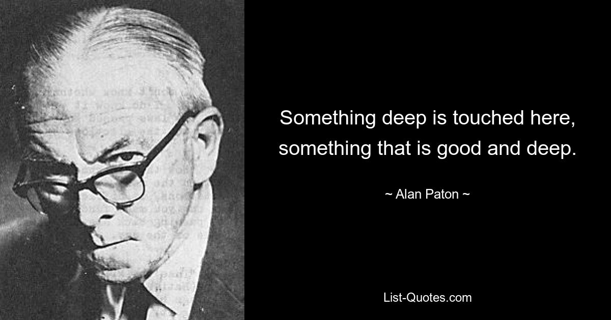 Something deep is touched here, something that is good and deep. — © Alan Paton