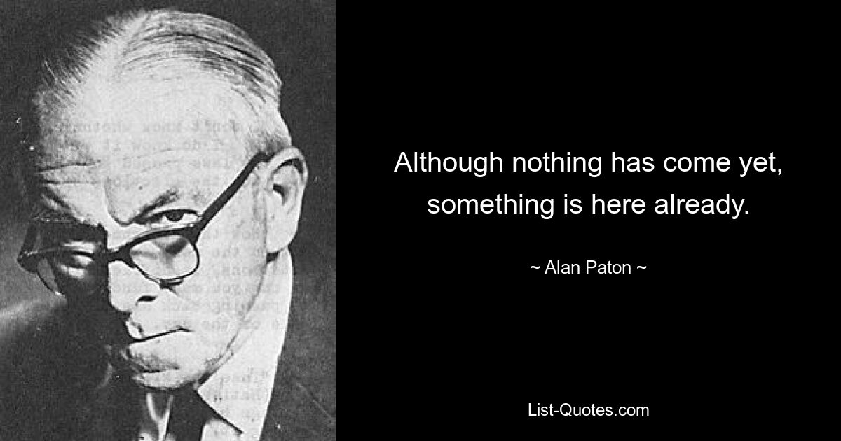 Although nothing has come yet, something is here already. — © Alan Paton