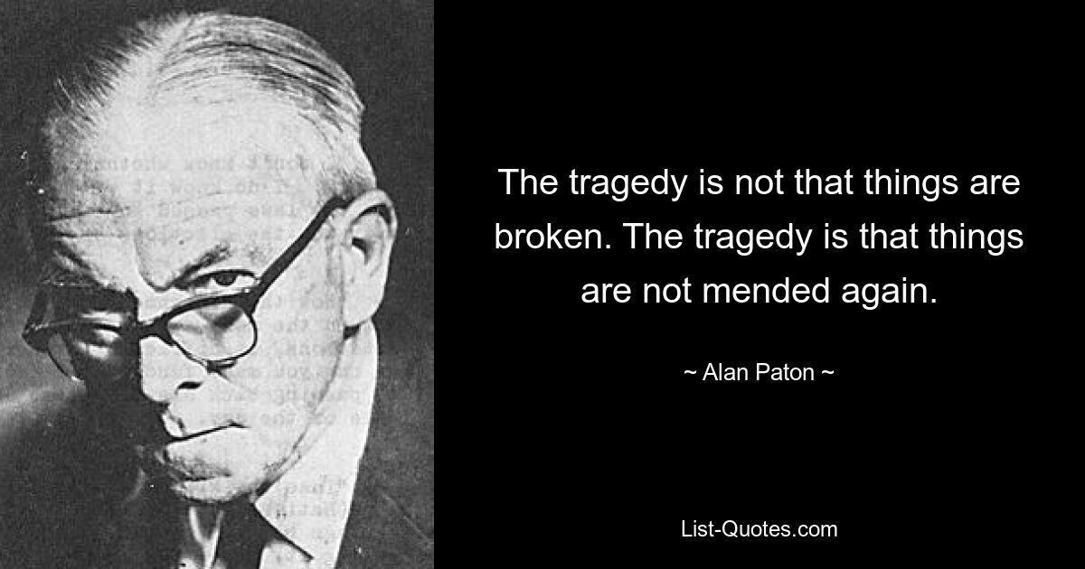 The tragedy is not that things are broken. The tragedy is that things are not mended again. — © Alan Paton