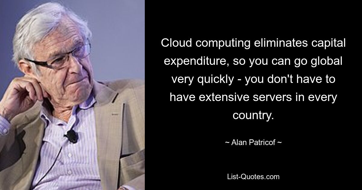 Cloud computing eliminates capital expenditure, so you can go global very quickly - you don't have to have extensive servers in every country. — © Alan Patricof