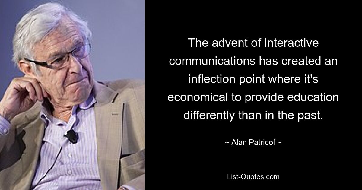 The advent of interactive communications has created an inflection point where it's economical to provide education differently than in the past. — © Alan Patricof