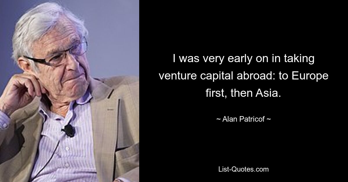 I was very early on in taking venture capital abroad: to Europe first, then Asia. — © Alan Patricof