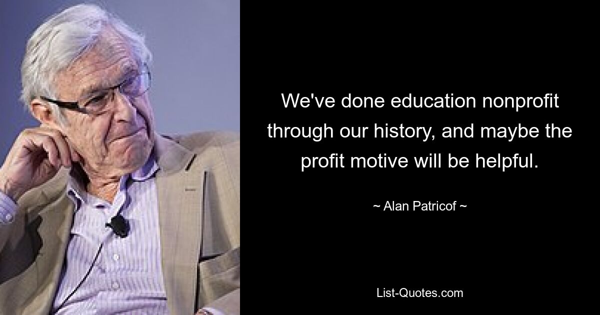 We've done education nonprofit through our history, and maybe the profit motive will be helpful. — © Alan Patricof