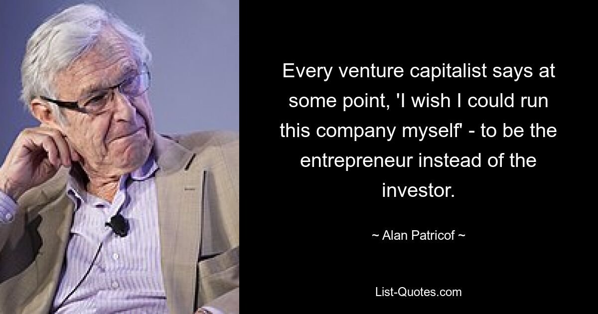 Every venture capitalist says at some point, 'I wish I could run this company myself' - to be the entrepreneur instead of the investor. — © Alan Patricof