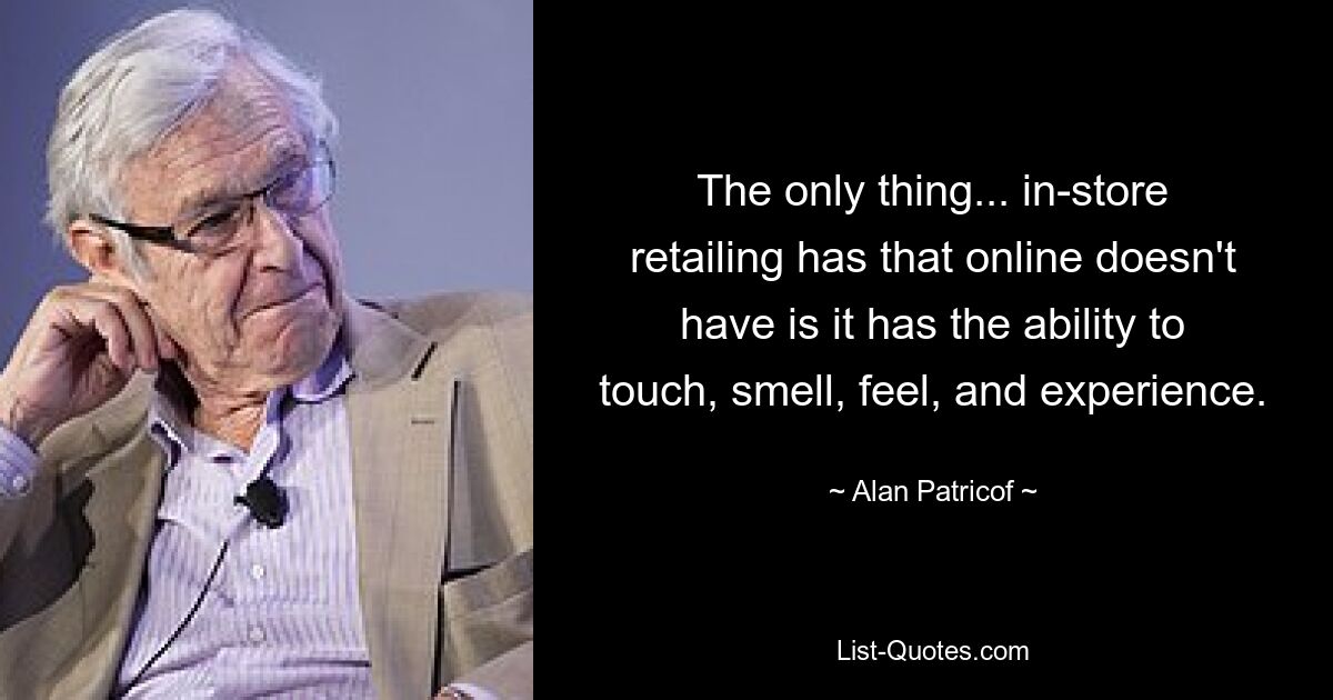 The only thing... in-store retailing has that online doesn't have is it has the ability to touch, smell, feel, and experience. — © Alan Patricof