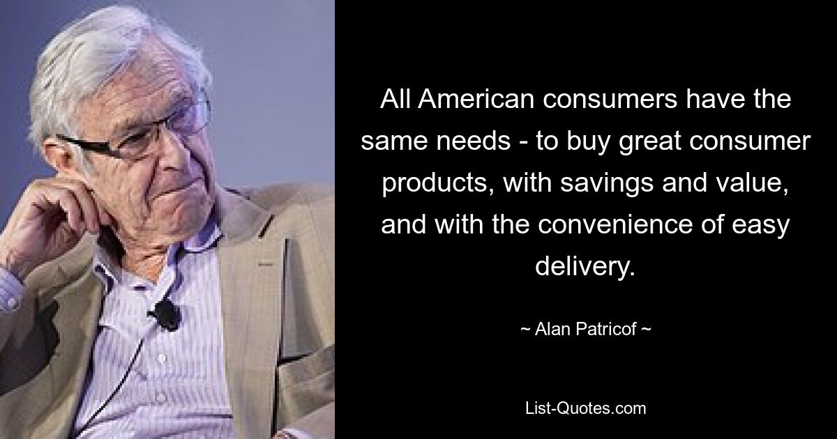 All American consumers have the same needs - to buy great consumer products, with savings and value, and with the convenience of easy delivery. — © Alan Patricof