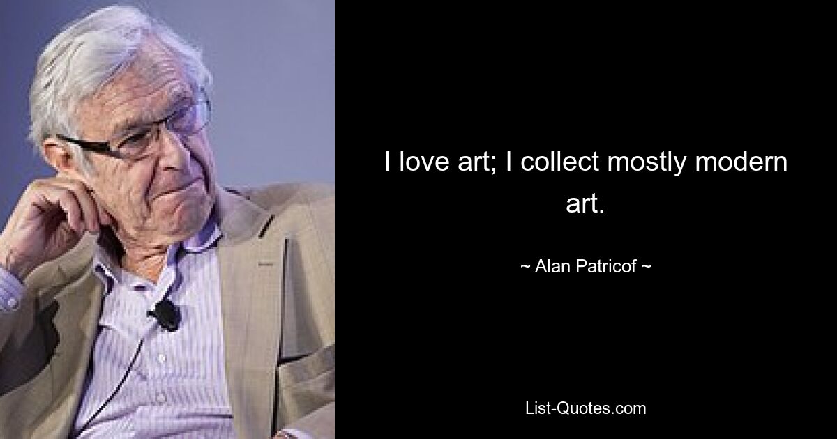 I love art; I collect mostly modern art. — © Alan Patricof