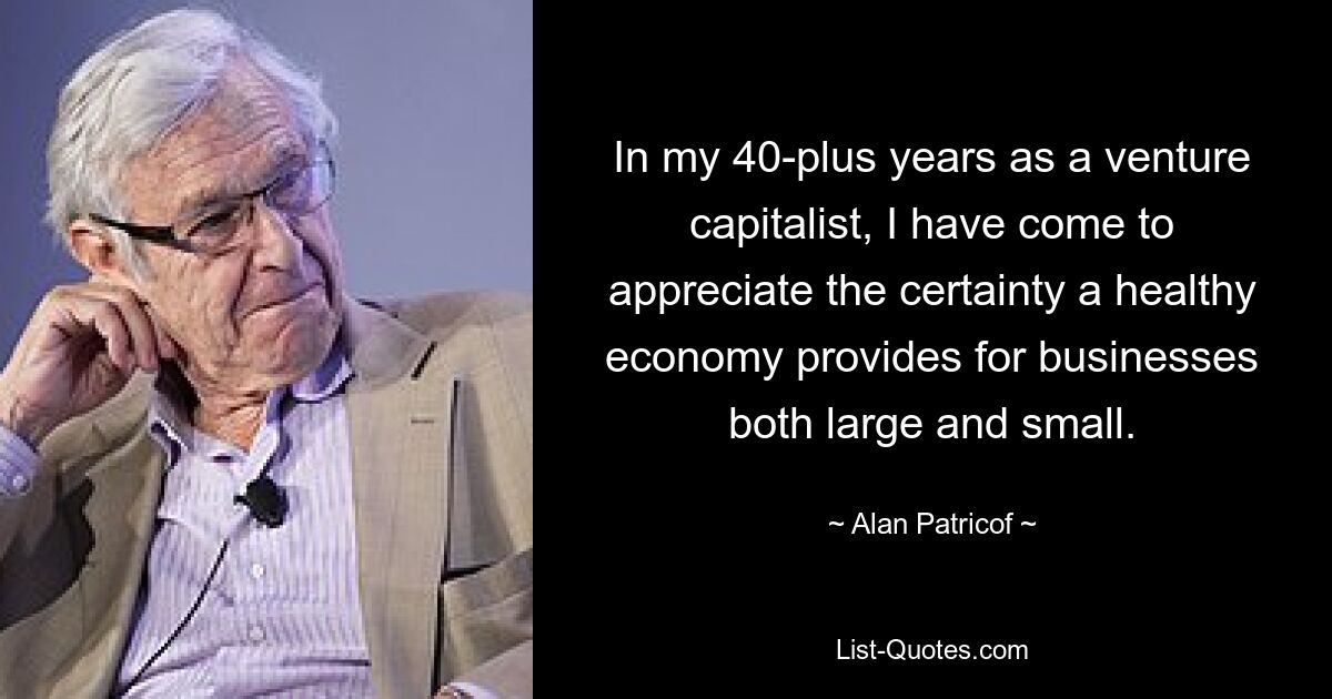 In my 40-plus years as a venture capitalist, I have come to appreciate the certainty a healthy economy provides for businesses both large and small. — © Alan Patricof