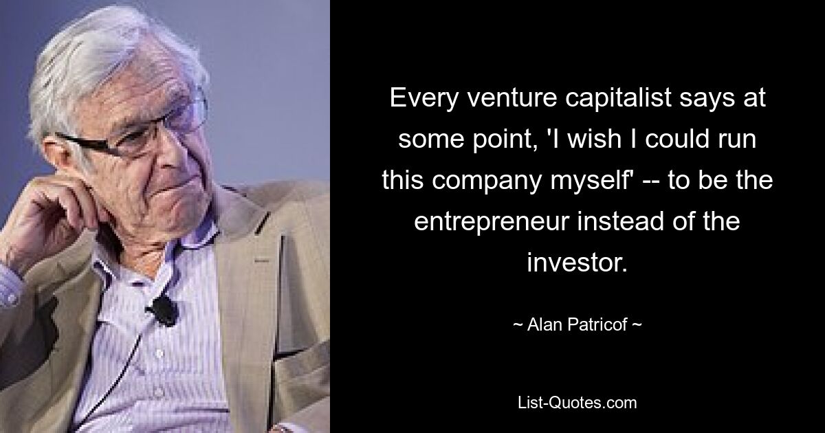 Every venture capitalist says at some point, 'I wish I could run this company myself' -- to be the entrepreneur instead of the investor. — © Alan Patricof