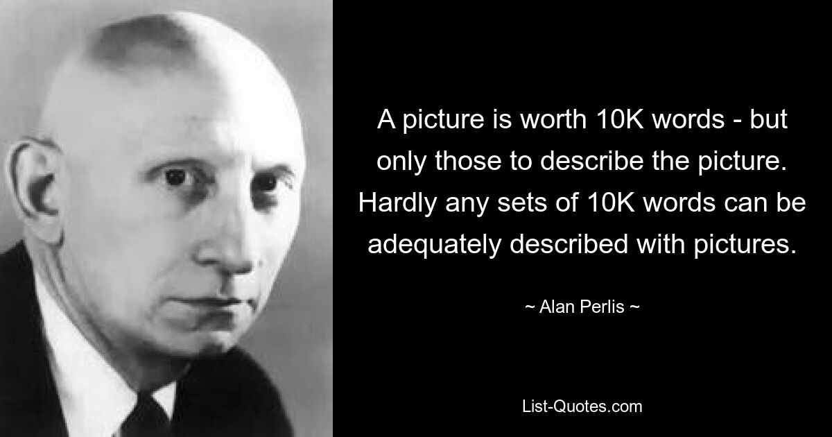 A picture is worth 10K words - but only those to describe the picture. Hardly any sets of 10K words can be adequately described with pictures. — © Alan Perlis