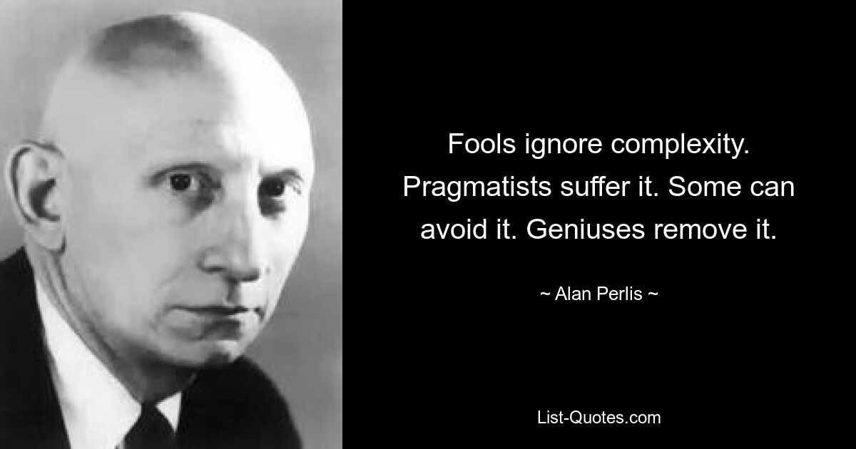 Fools ignore complexity. Pragmatists suffer it. Some can avoid it. Geniuses remove it. — © Alan Perlis