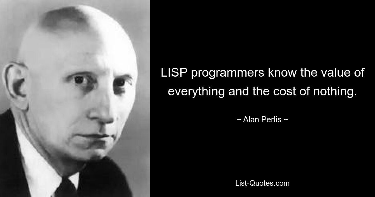 LISP programmers know the value of everything and the cost of nothing. — © Alan Perlis