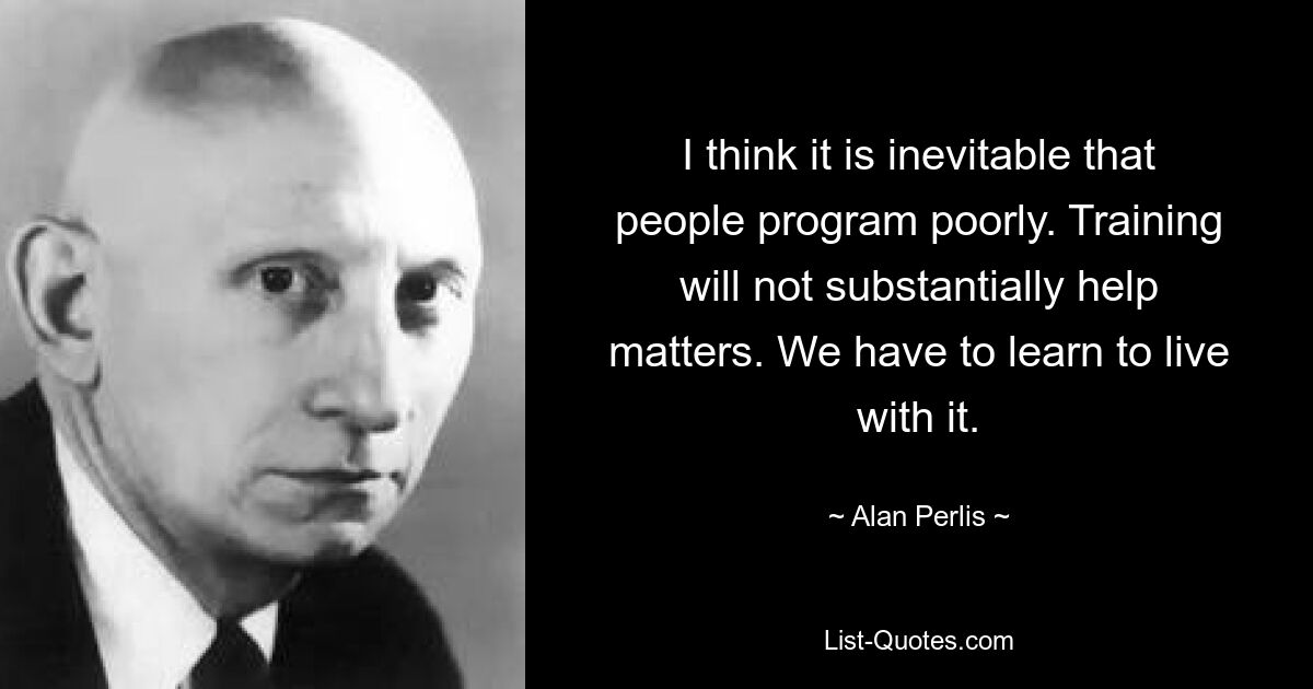 I think it is inevitable that people program poorly. Training will not substantially help matters. We have to learn to live with it. — © Alan Perlis