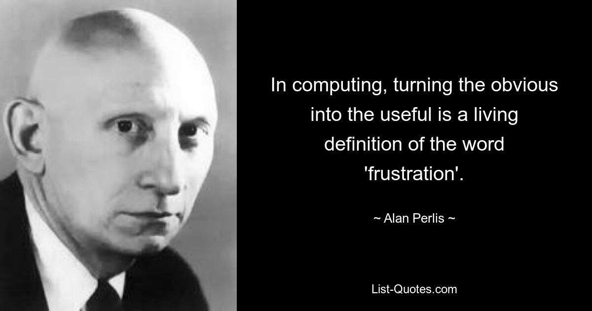 In computing, turning the obvious into the useful is a living definition of the word 'frustration'. — © Alan Perlis