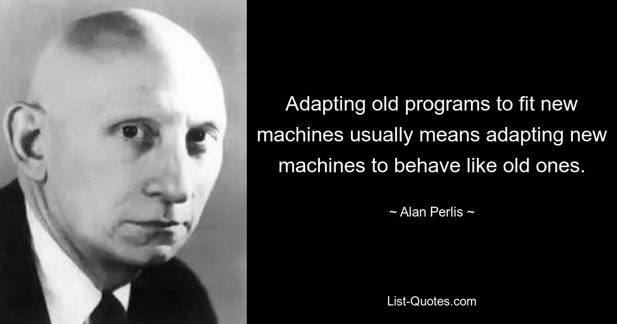 Adapting old programs to fit new machines usually means adapting new machines to behave like old ones. — © Alan Perlis