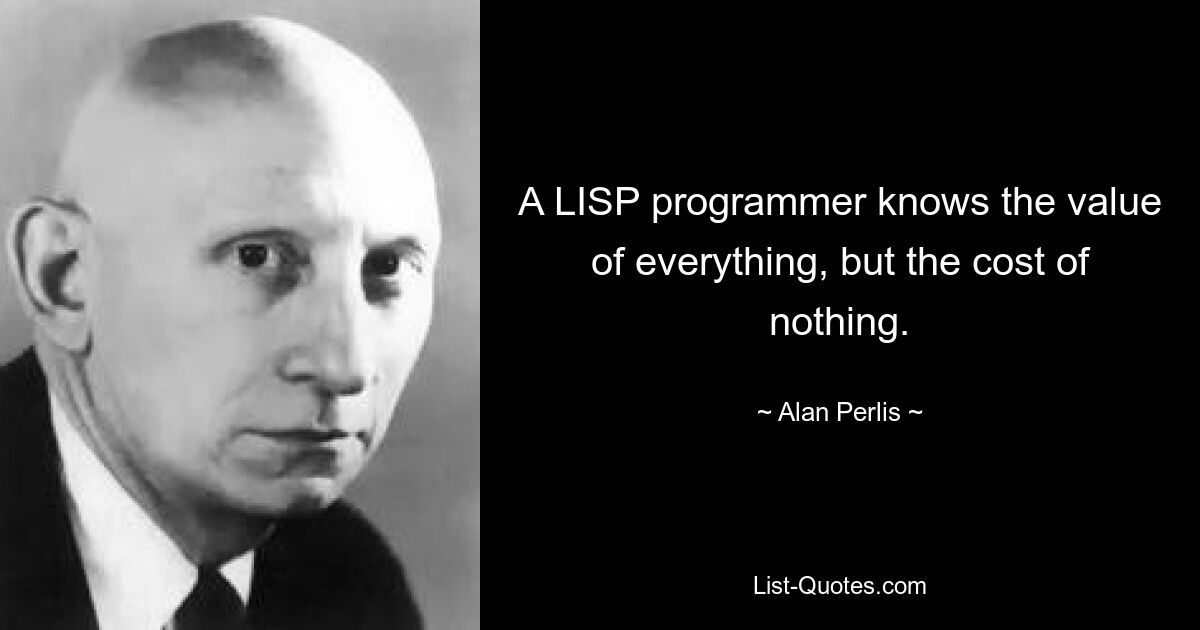 A LISP programmer knows the value of everything, but the cost of nothing. — © Alan Perlis