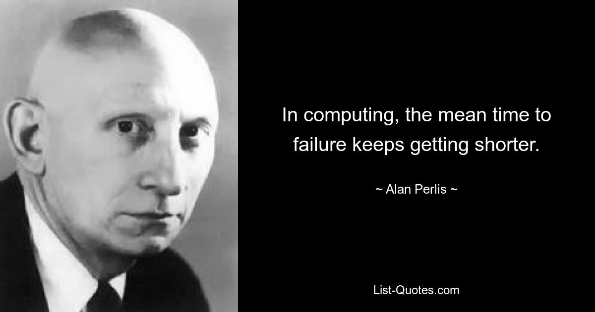 In computing, the mean time to failure keeps getting shorter. — © Alan Perlis