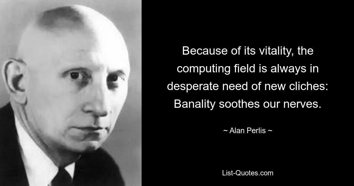 Because of its vitality, the computing field is always in desperate need of new cliches: Banality soothes our nerves. — © Alan Perlis