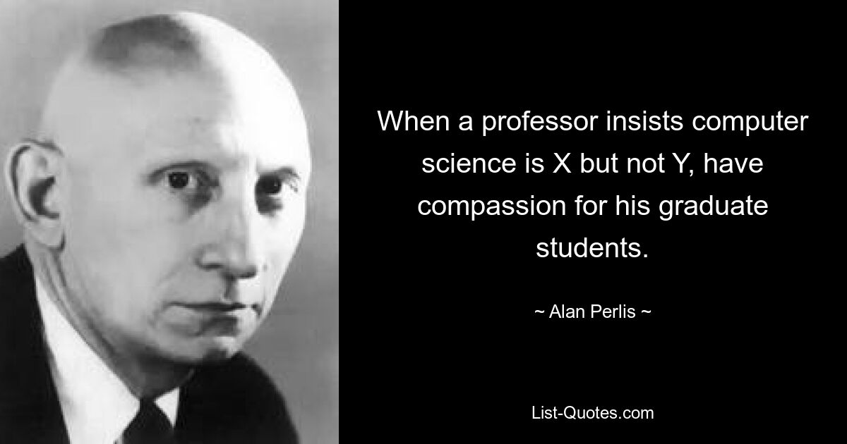 When a professor insists computer science is X but not Y, have compassion for his graduate students. — © Alan Perlis