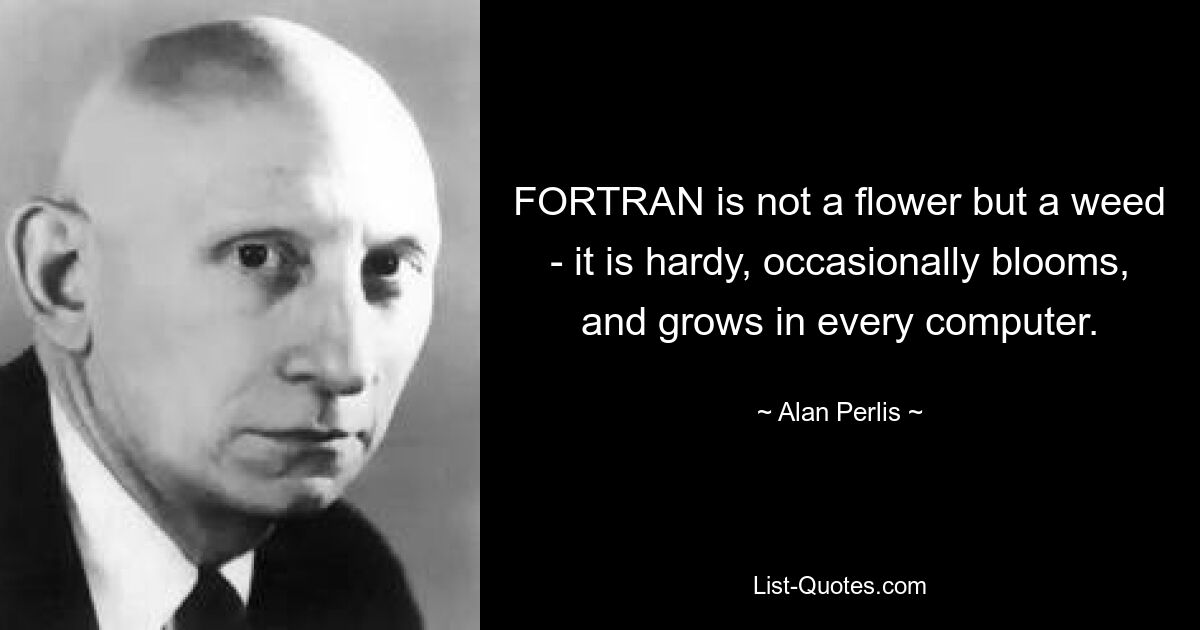 FORTRAN is not a flower but a weed - it is hardy, occasionally blooms, and grows in every computer. — © Alan Perlis