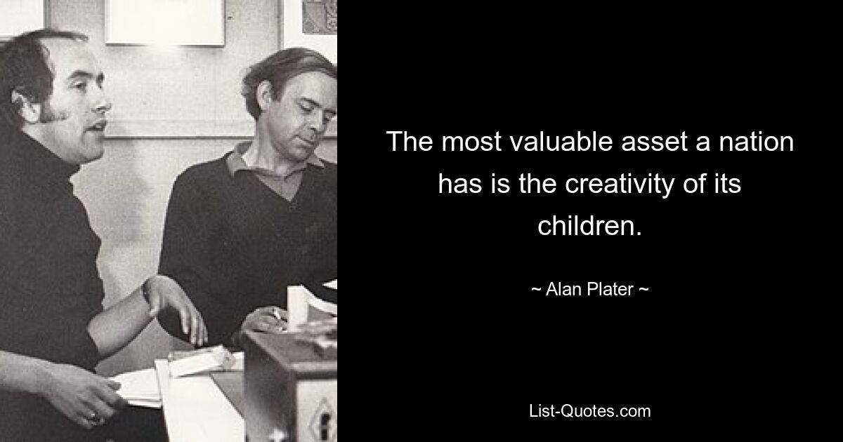 The most valuable asset a nation has is the creativity of its children. — © Alan Plater