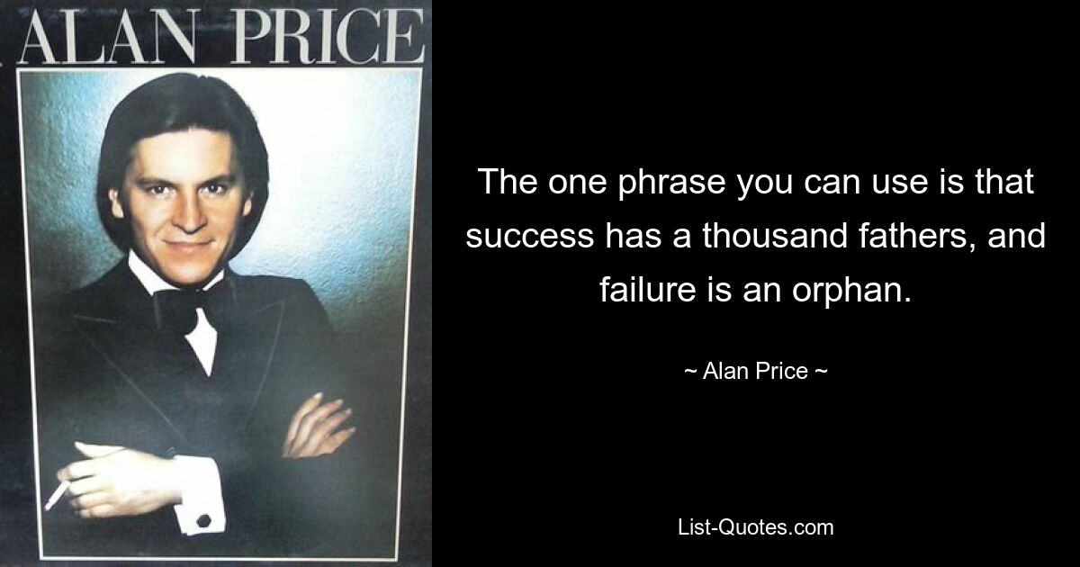 The one phrase you can use is that success has a thousand fathers, and failure is an orphan. — © Alan Price