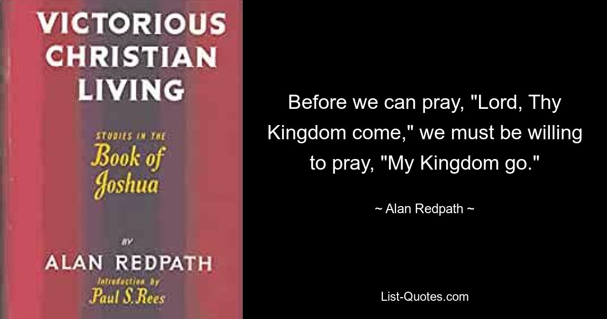 Before we can pray, "Lord, Thy Kingdom come," we must be willing to pray, "My Kingdom go." — © Alan Redpath