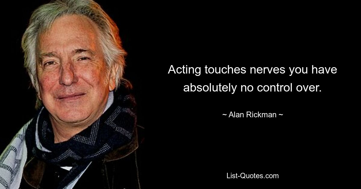 Acting touches nerves you have absolutely no control over. — © Alan Rickman