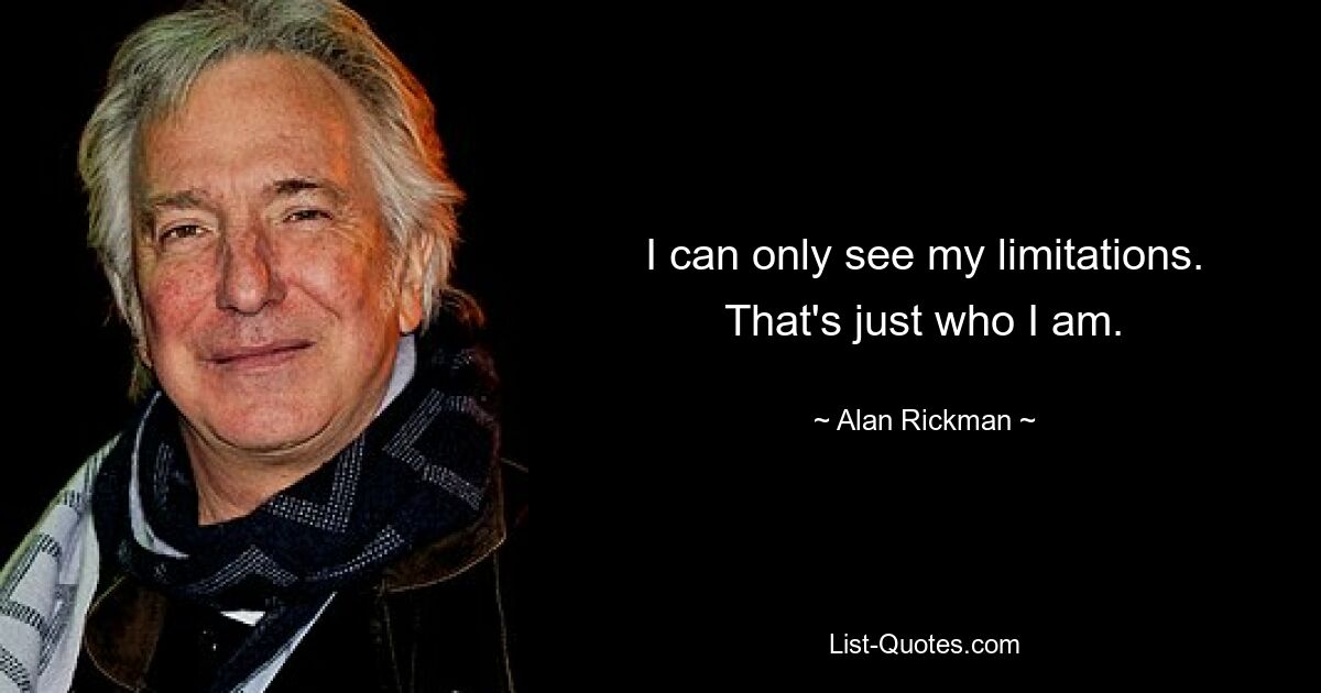 I can only see my limitations. That's just who I am. — © Alan Rickman