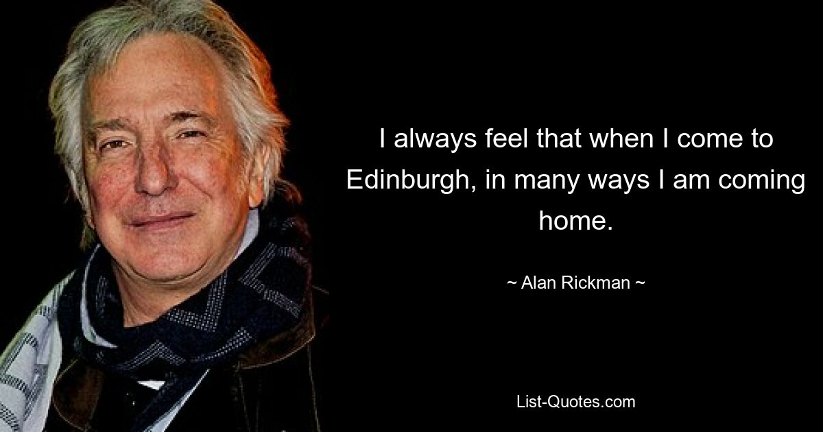 I always feel that when I come to Edinburgh, in many ways I am coming home. — © Alan Rickman