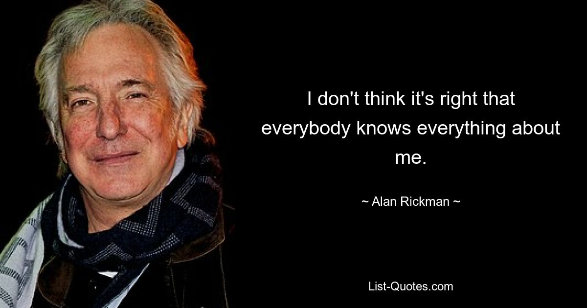 I don't think it's right that everybody knows everything about me. — © Alan Rickman