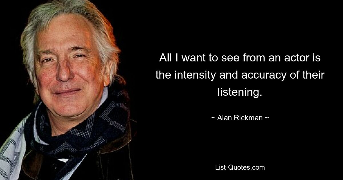 All I want to see from an actor is the intensity and accuracy of their listening. — © Alan Rickman