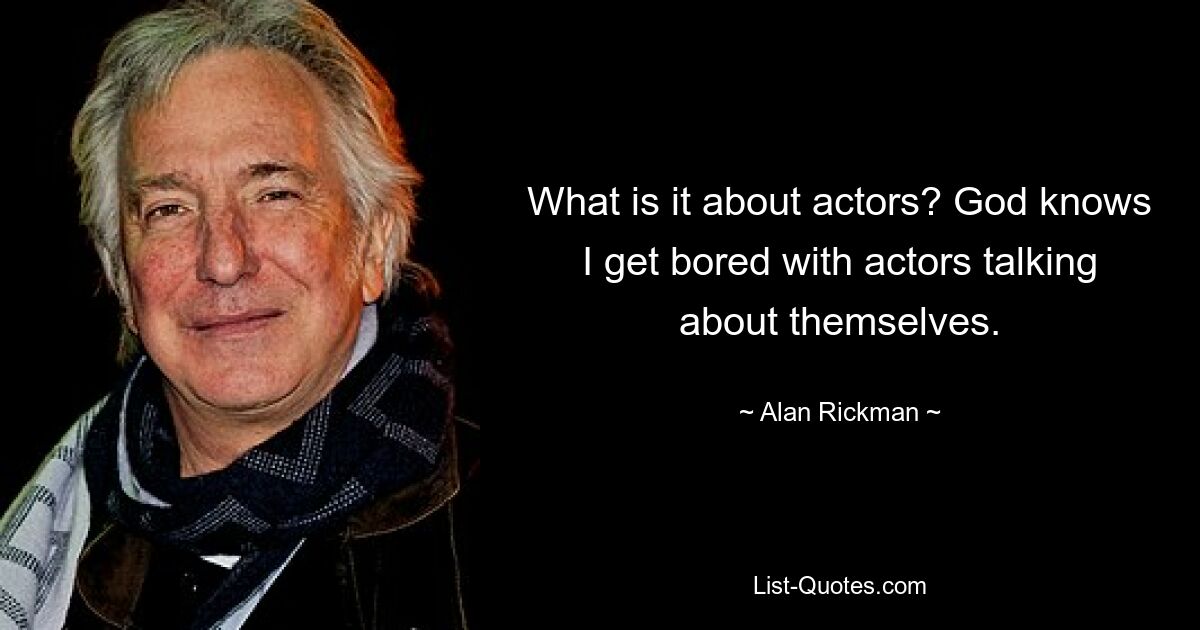 What is it about actors? God knows I get bored with actors talking about themselves. — © Alan Rickman