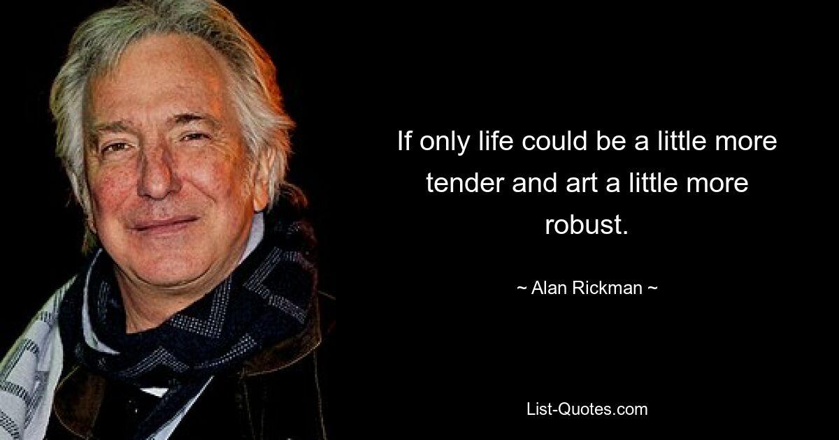 If only life could be a little more tender and art a little more robust. — © Alan Rickman